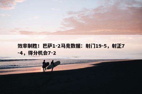 效率制胜！巴萨1-2马竞数据：射门19-5，射正7-4，得分机会7-2