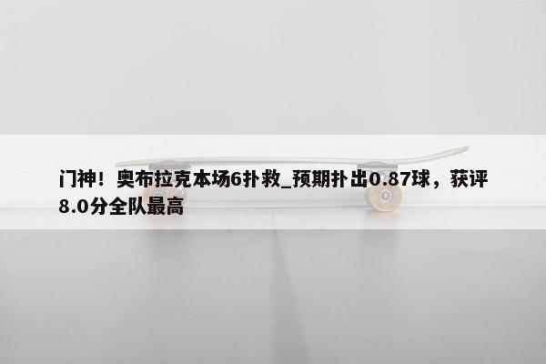 门神！奥布拉克本场6扑救_预期扑出0.87球，获评8.0分全队最高