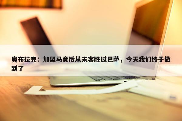 奥布拉克：加盟马竞后从未客胜过巴萨，今天我们终于做到了