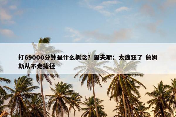 打69000分钟是什么概念？里夫斯：太疯狂了 詹姆斯从不走捷径