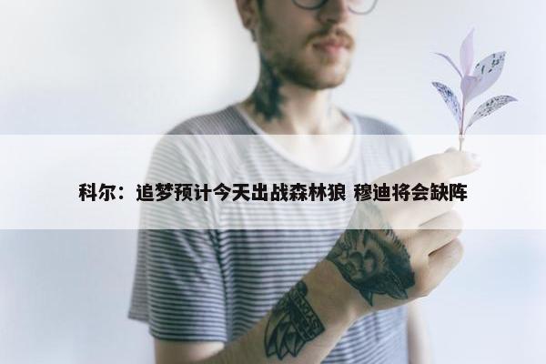 科尔：追梦预计今天出战森林狼 穆迪将会缺阵