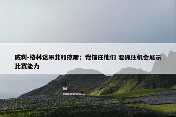 威利-格林谈墨菲和琼斯：我信任他们 要抓住机会展示比赛能力