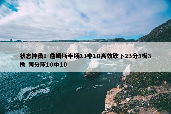 状态神勇！詹姆斯半场13中10高效砍下23分5板3助 两分球10中10