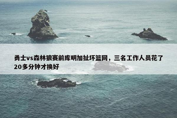 勇士vs森林狼赛前库明加扯坏篮网，三名工作人员花了20多分钟才换好