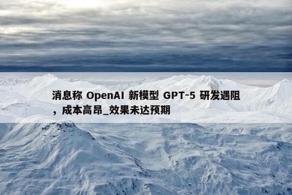 消息称 OpenAI 新模型 GPT-5 研发遇阻，成本高昂_效果未达预期