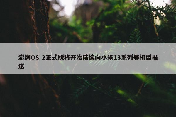 澎湃OS 2正式版将开始陆续向小米13系列等机型推送