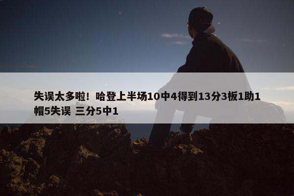 失误太多啦！哈登上半场10中4得到13分3板1助1帽5失误 三分5中1