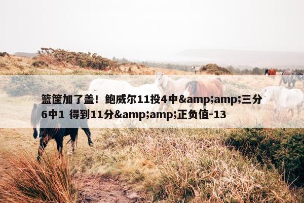 篮筐加了盖！鲍威尔11投4中&amp;三分6中1 得到11分&amp;正负值-13