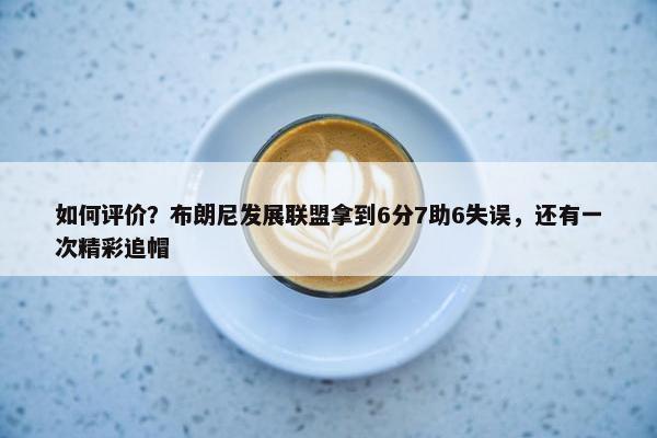 如何评价？布朗尼发展联盟拿到6分7助6失误，还有一次精彩追帽