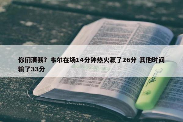 你们演我？韦尔在场14分钟热火赢了26分 其他时间输了33分