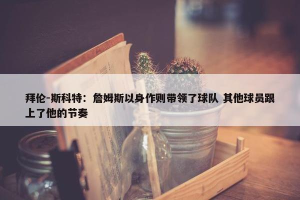 拜伦-斯科特：詹姆斯以身作则带领了球队 其他球员跟上了他的节奏