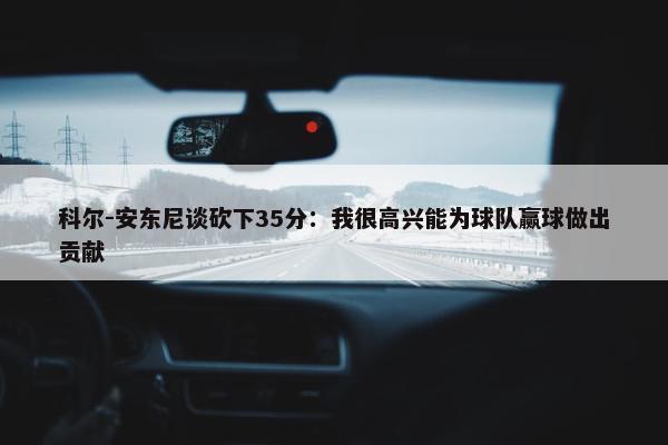 科尔-安东尼谈砍下35分：我很高兴能为球队赢球做出贡献