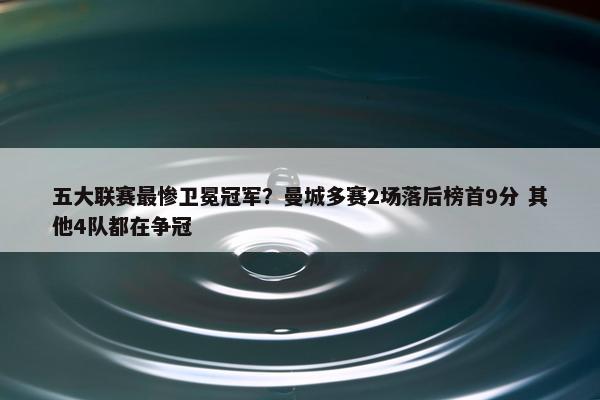 五大联赛最惨卫冕冠军？曼城多赛2场落后榜首9分 其他4队都在争冠