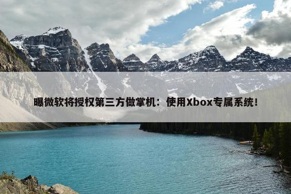 曝微软将授权第三方做掌机：使用Xbox专属系统！