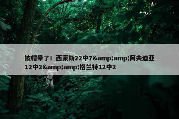 被帽晕了！西蒙斯22中7&amp;阿夫迪亚12中2&amp;格兰特12中2