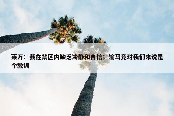 莱万：我在禁区内缺乏冷静和自信；输马竞对我们来说是个教训