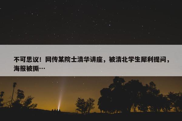 不可思议！网传某院士清华讲座，被清北学生犀利提问，海报被撕…