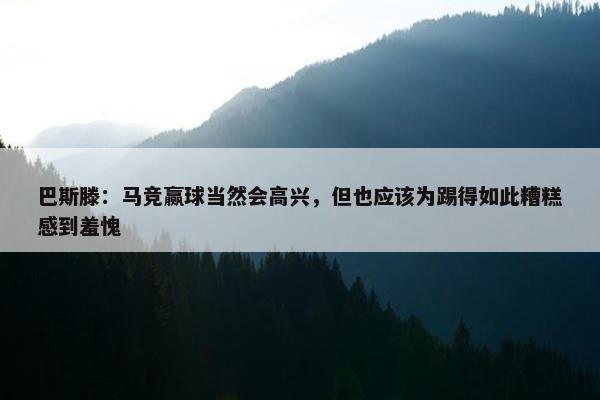 巴斯滕：马竞赢球当然会高兴，但也应该为踢得如此糟糕感到羞愧