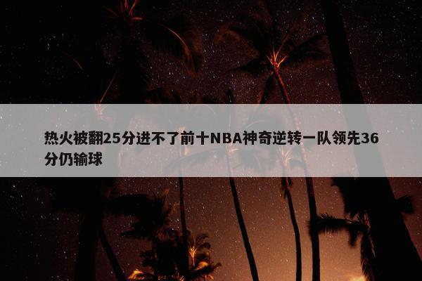 热火被翻25分进不了前十NBA神奇逆转一队领先36分仍输球