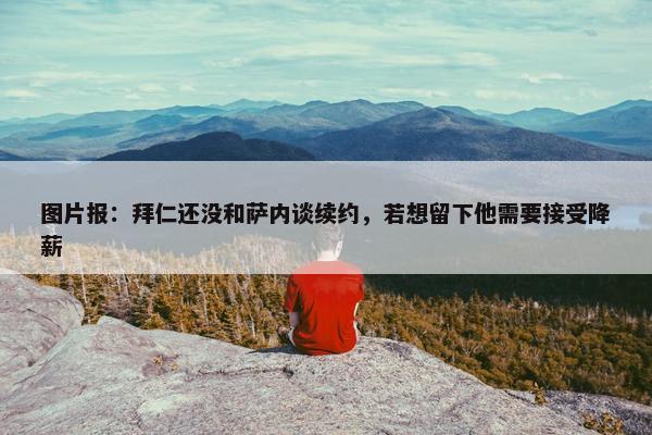 图片报：拜仁还没和萨内谈续约，若想留下他需要接受降薪