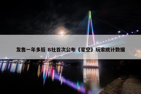 发售一年多后 B社首次公布《星空》玩家统计数据