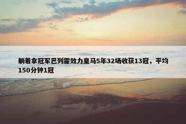 躺着拿冠军巴列霍效力皇马5年32场收获13冠，平均150分钟1冠