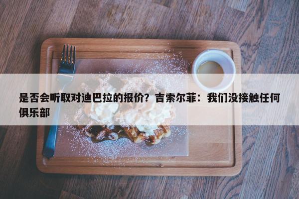 是否会听取对迪巴拉的报价？吉索尔菲：我们没接触任何俱乐部