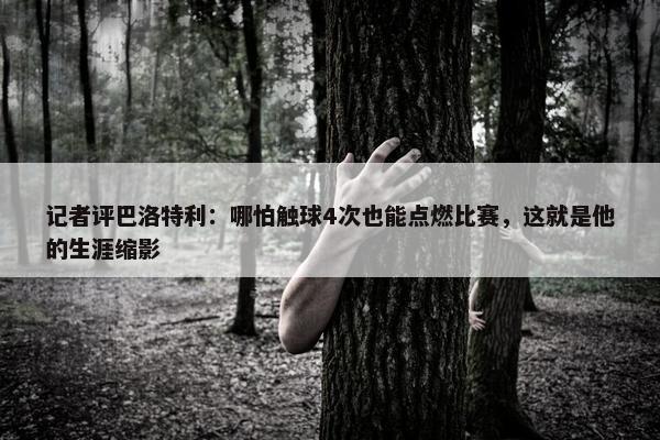 记者评巴洛特利：哪怕触球4次也能点燃比赛，这就是他的生涯缩影