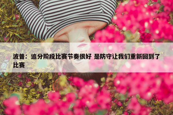 波普：追分阶段比赛节奏很好 是防守让我们重新回到了比赛