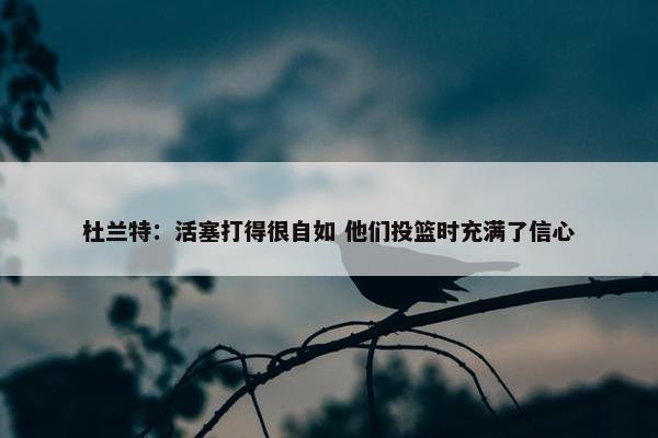 杜兰特：活塞打得很自如 他们投篮时充满了信心