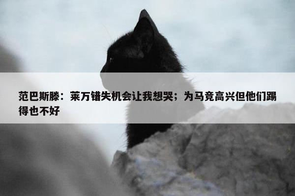 范巴斯滕：莱万错失机会让我想哭；为马竞高兴但他们踢得也不好