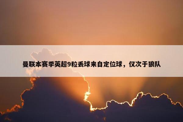 曼联本赛季英超9粒丢球来自定位球，仅次于狼队