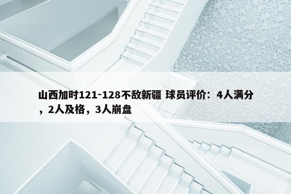 山西加时121-128不敌新疆 球员评价：4人满分，2人及格，3人崩盘