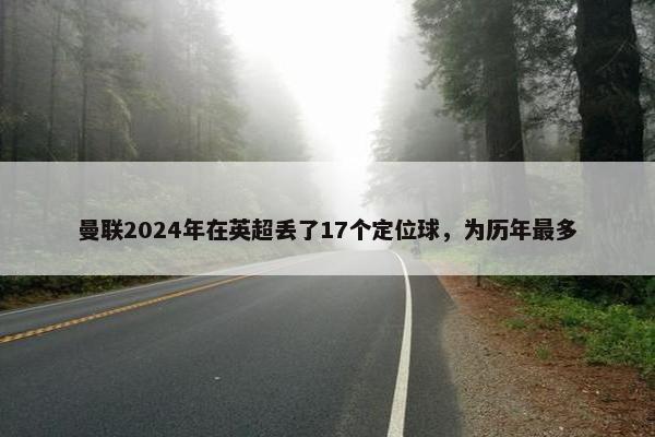 曼联2024年在英超丢了17个定位球，为历年最多