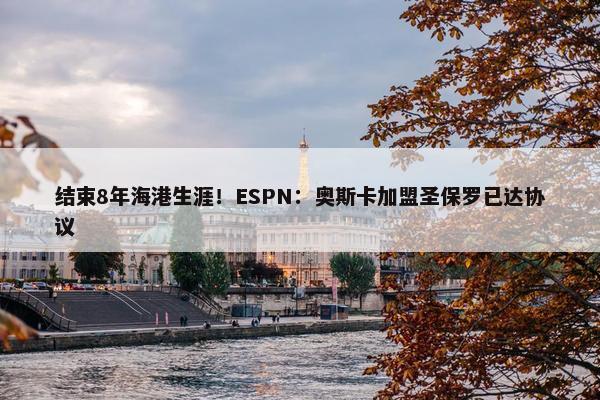 结束8年海港生涯！ESPN：奥斯卡加盟圣保罗已达协议