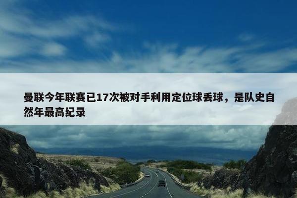 曼联今年联赛已17次被对手利用定位球丢球，是队史自然年最高纪录