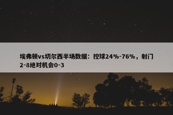 埃弗顿vs切尔西半场数据：控球24%-76%，射门2-8绝对机会0-3