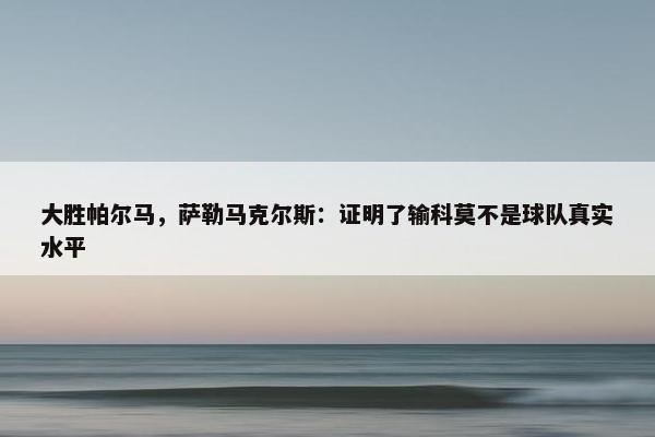 大胜帕尔马，萨勒马克尔斯：证明了输科莫不是球队真实水平