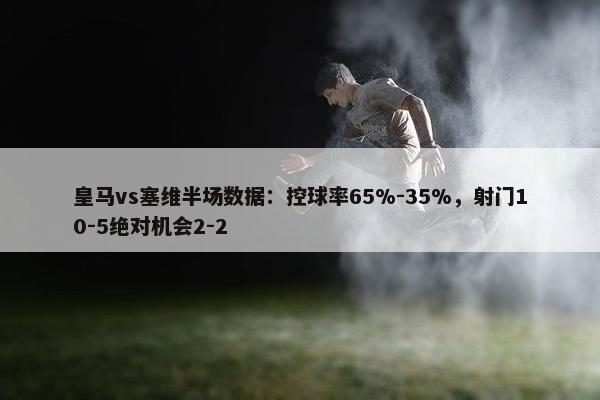 皇马vs塞维半场数据：控球率65%-35%，射门10-5绝对机会2-2