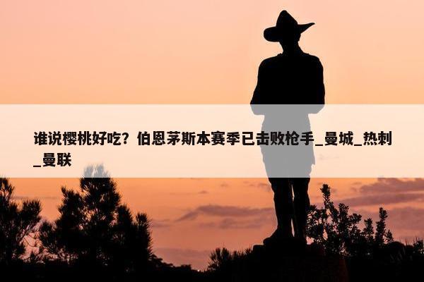 谁说樱桃好吃？伯恩茅斯本赛季已击败枪手_曼城_热刺_曼联