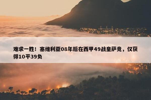 难求一胜！塞维利亚08年后在西甲49战皇萨竞，仅获得10平39负