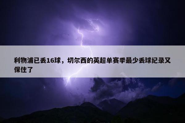 利物浦已丢16球，切尔西的英超单赛季最少丢球纪录又保住了