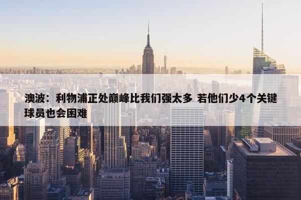 澳波：利物浦正处巅峰比我们强太多 若他们少4个关键球员也会困难