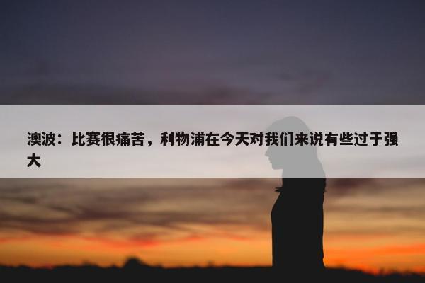 澳波：比赛很痛苦，利物浦在今天对我们来说有些过于强大