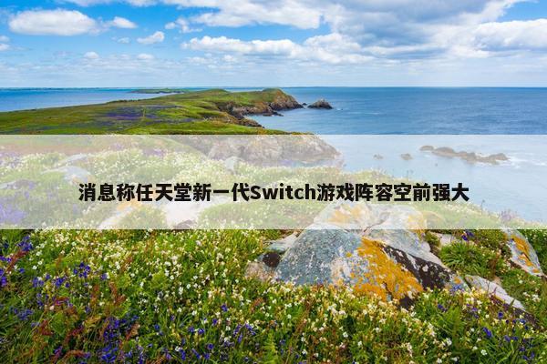 消息称任天堂新一代Switch游戏阵容空前强大