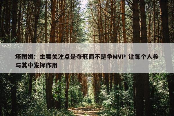 塔图姆：主要关注点是夺冠而不是争MVP 让每个人参与其中发挥作用