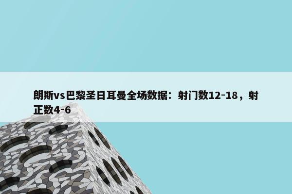 朗斯vs巴黎圣日耳曼全场数据：射门数12-18，射正数4-6