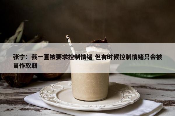 张宁：我一直被要求控制情绪 但有时候控制情绪只会被当作软弱