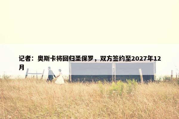 记者：奥斯卡将回归圣保罗，双方签约至2027年12月