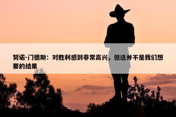 努诺-门德斯：对胜利感到非常高兴，但这并不是我们想要的结果